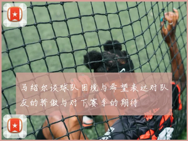 马绍尔谈球队困境与希望表达对队友的骄傲与对下赛季的期待