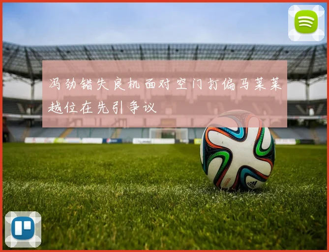 冯劲错失良机面对空门打偏马莱莱越位在先引争议