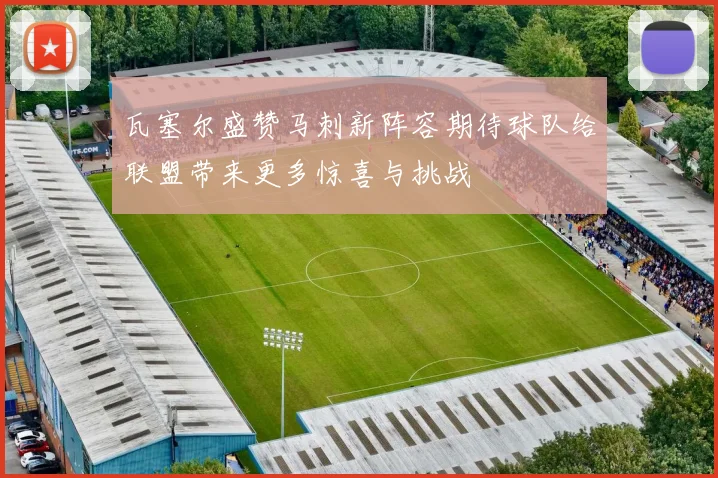 瓦塞尔盛赞马刺新阵容期待球队给联盟带来更多惊喜与挑战