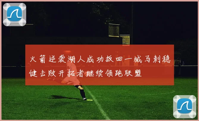 火箭逆袭湖人成功扳回一城马刺稳健击败开拓者继续领跑联盟