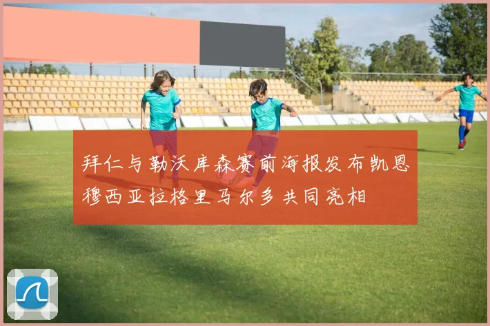 拜仁与勒沃库森赛前海报发布凯恩穆西亚拉格里马尔多共同亮相
