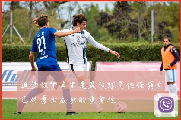 追梦称赞库里是最佳球员但强调自己对勇士成功的重要性