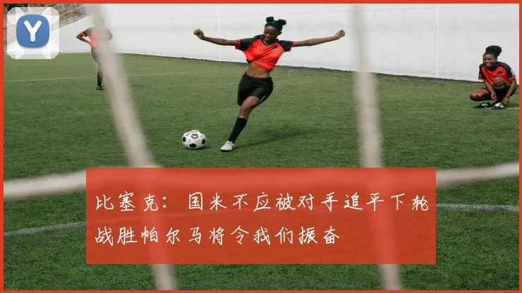 比塞克：国米不应被对手追平下轮战胜帕尔马将令我们振奋