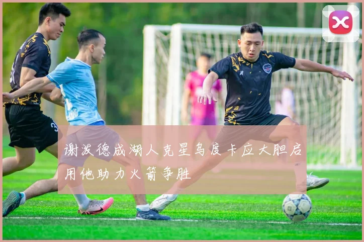 谢泼德成湖人克星乌度卡应大胆启用他助力火箭争胜