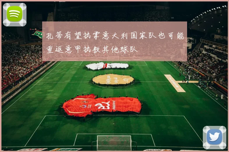 孔蒂有望执掌意大利国家队也可能重返意甲执教其他球队