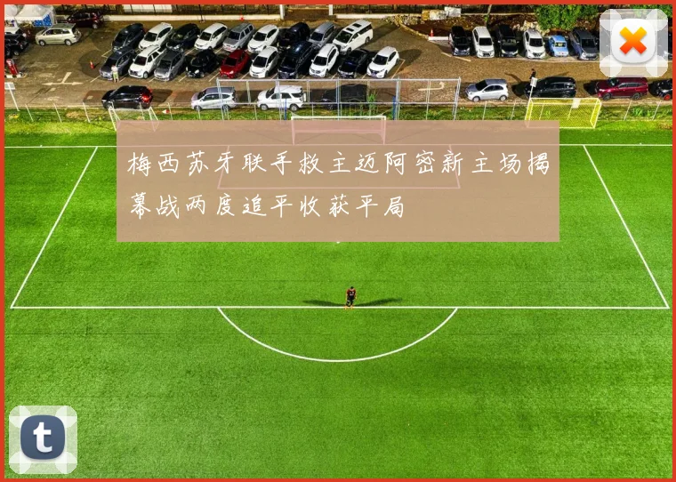梅西苏牙联手救主迈阿密新主场揭幕战两度追平收获平局