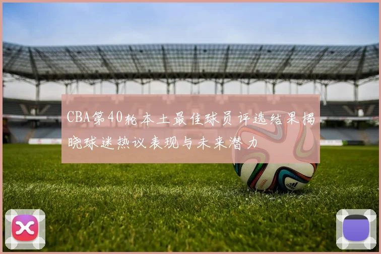 CBA第40轮本土最佳球员评选结果揭晓球迷热议表现与未来潜力