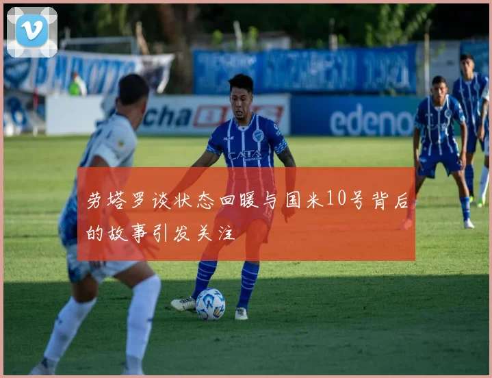 劳塔罗谈状态回暖与国米10号背后的故事引发关注