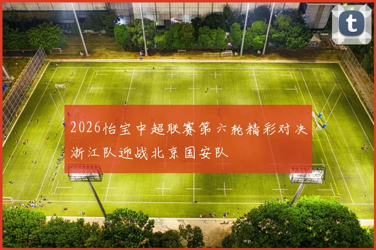2026怡宝中超联赛第六轮精彩对决浙江队迎战北京国安队